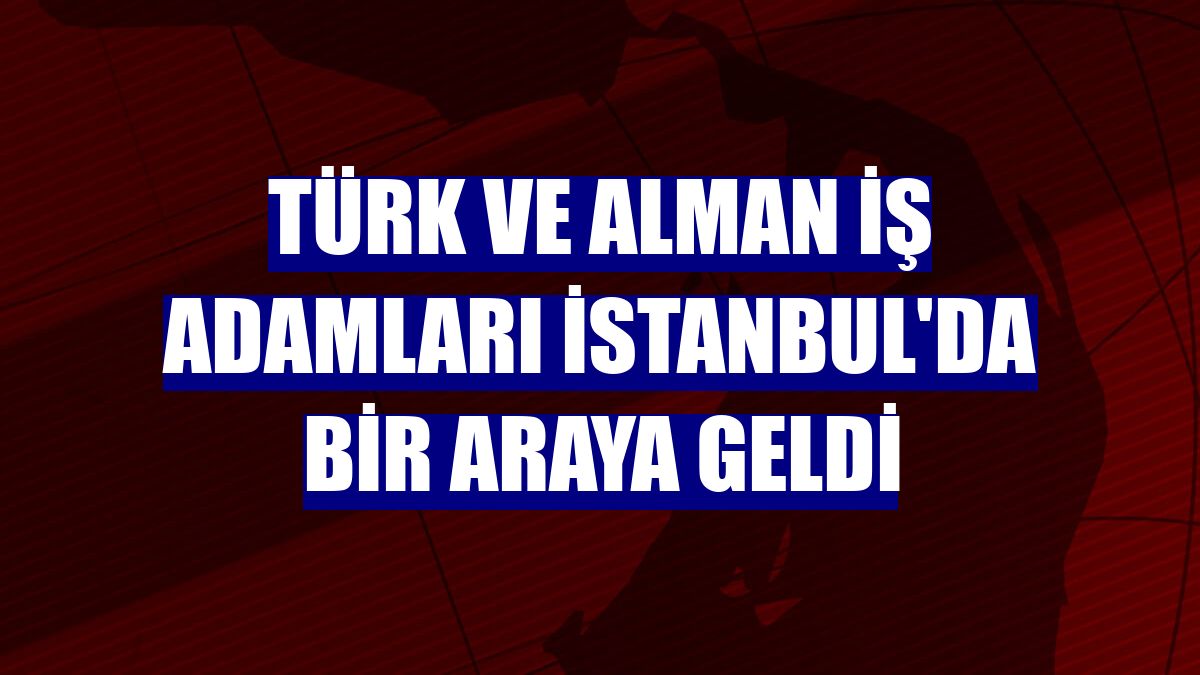 Türk ve Alman iş adamları İstanbul'da bir araya geldi