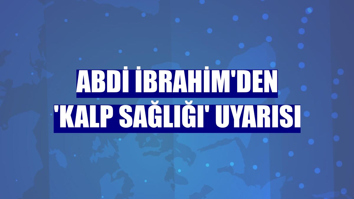 Abdi İbrahim'den 'kalp sağlığı' uyarısı