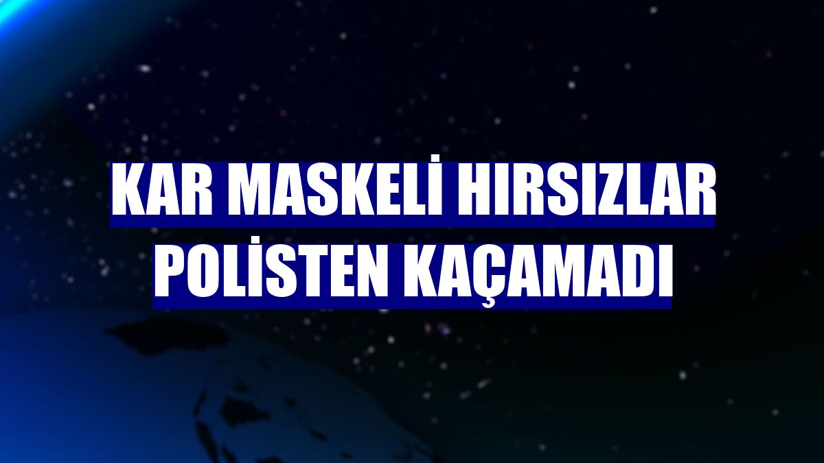 Kar maskeli hırsızlar polisten kaçamadı