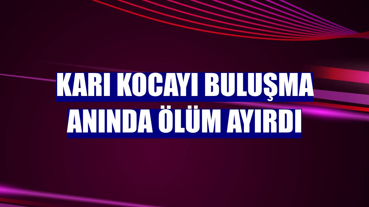 Karı kocayı buluşma anında ölüm ayırdı