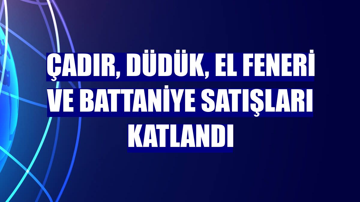 Çadır, düdük, el feneri ve battaniye satışları katlandı