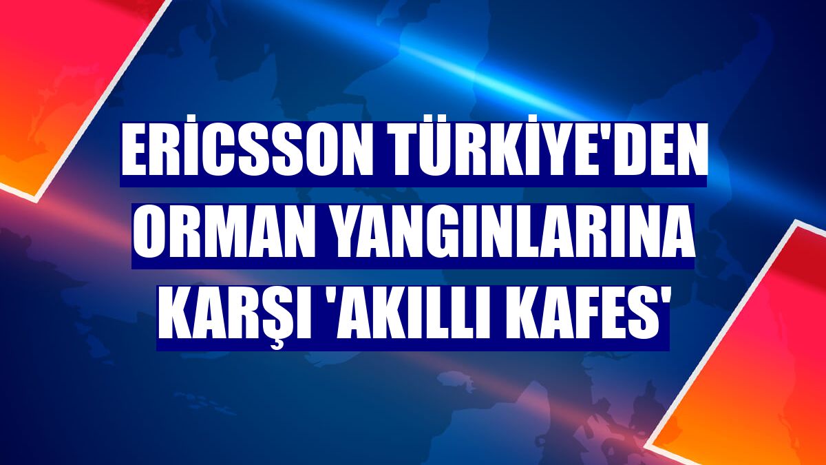Ericsson Türkiye'den orman yangınlarına karşı 'akıllı kafes'