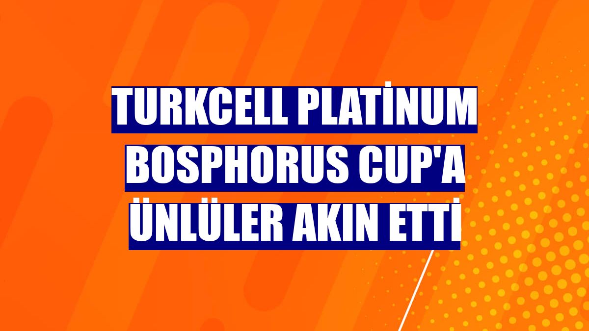 Turkcell Platinum Bosphorus Cup'a ünlüler akın etti