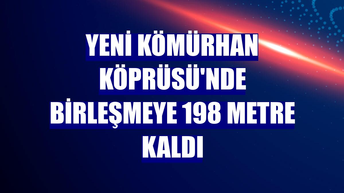 Yeni Kömürhan Köprüsü'nde birleşmeye 198 metre kaldı