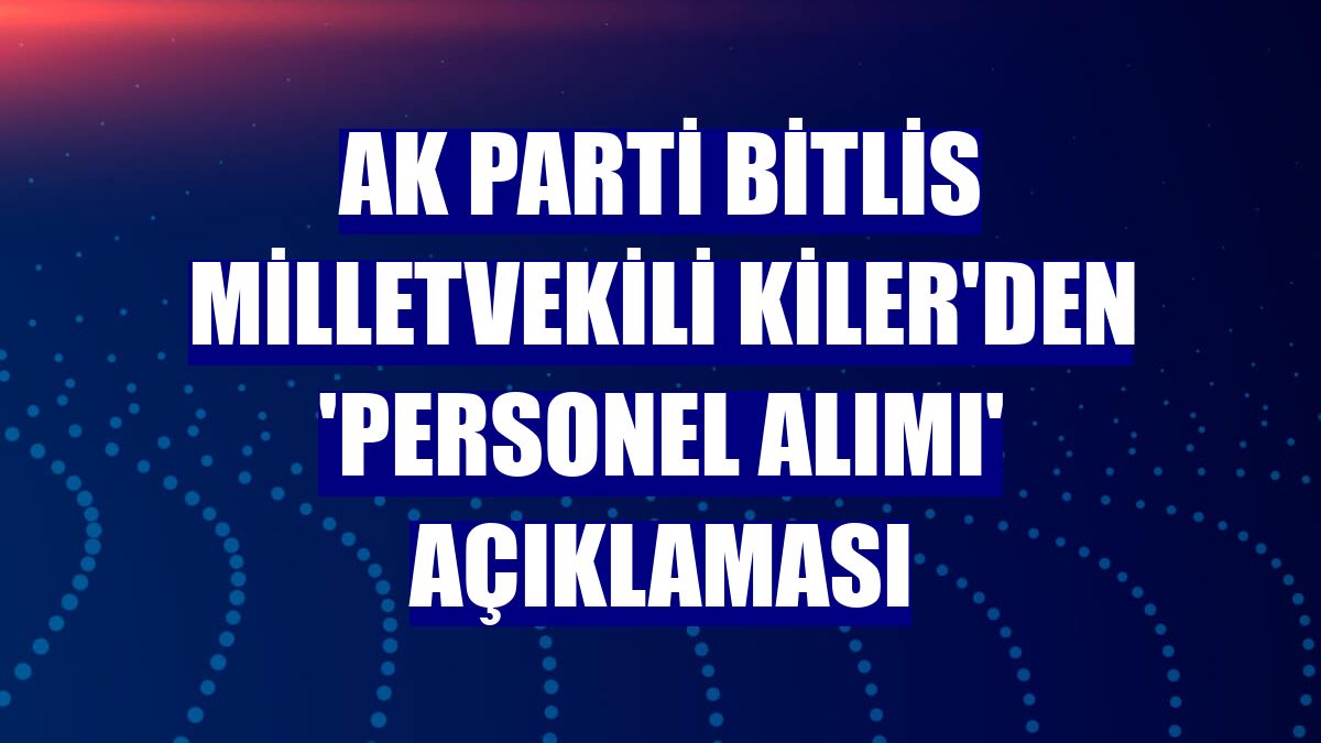 AK Parti Bitlis Milletvekili Kiler'den 'personel alımı' açıklaması