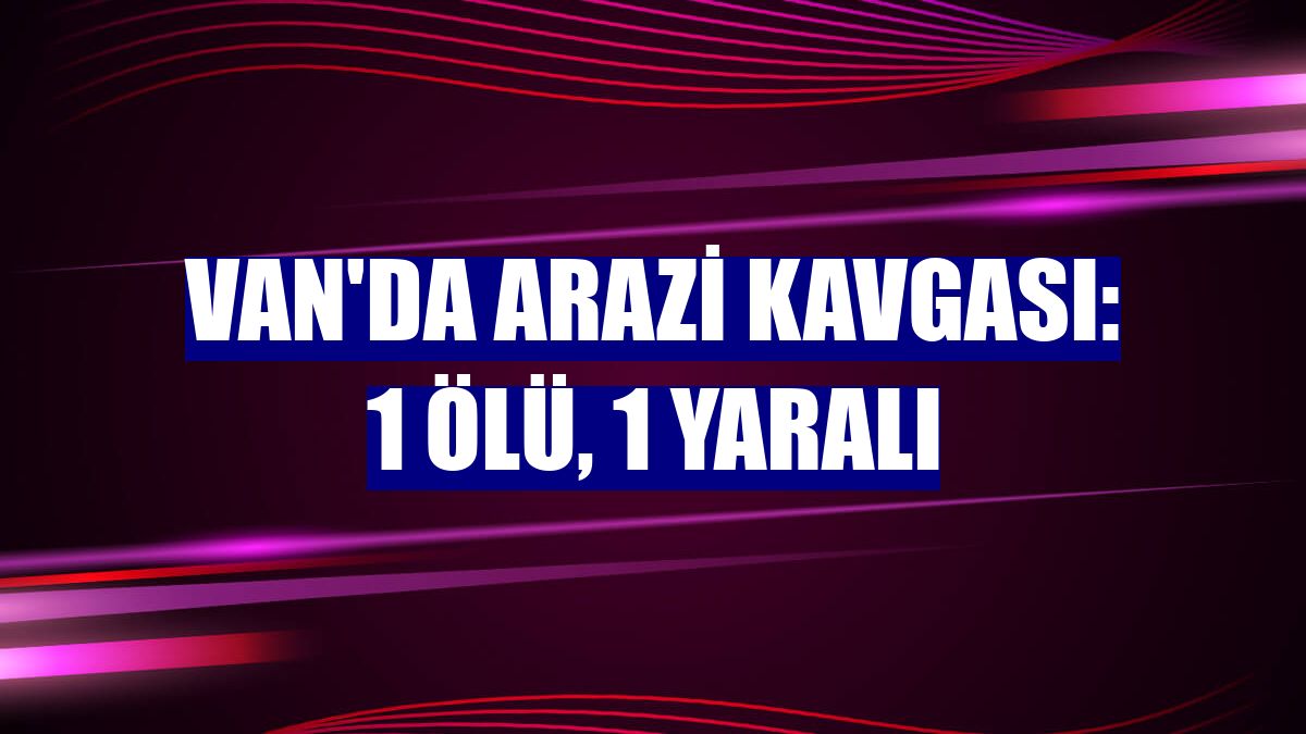 Van'da arazi kavgası: 1 ölü, 1 yaralı
