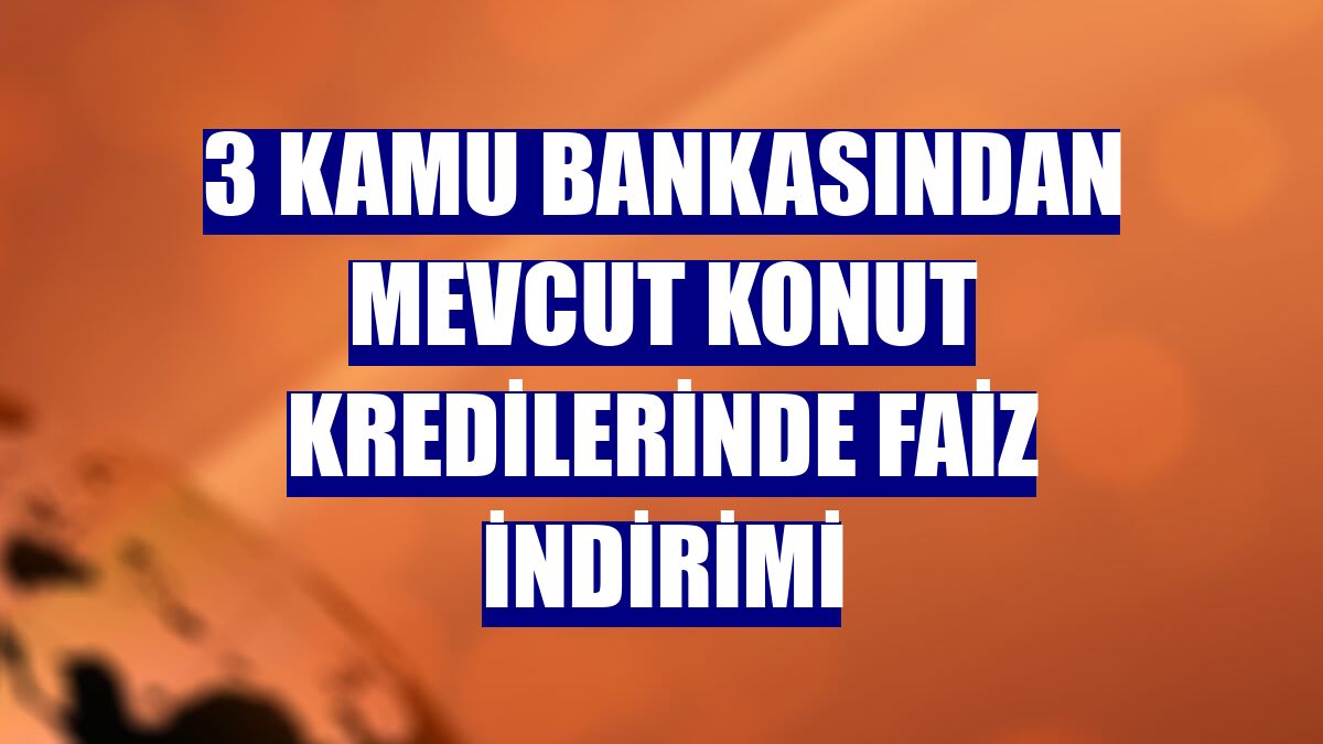3 kamu bankasından mevcut konut kredilerinde faiz indirimi