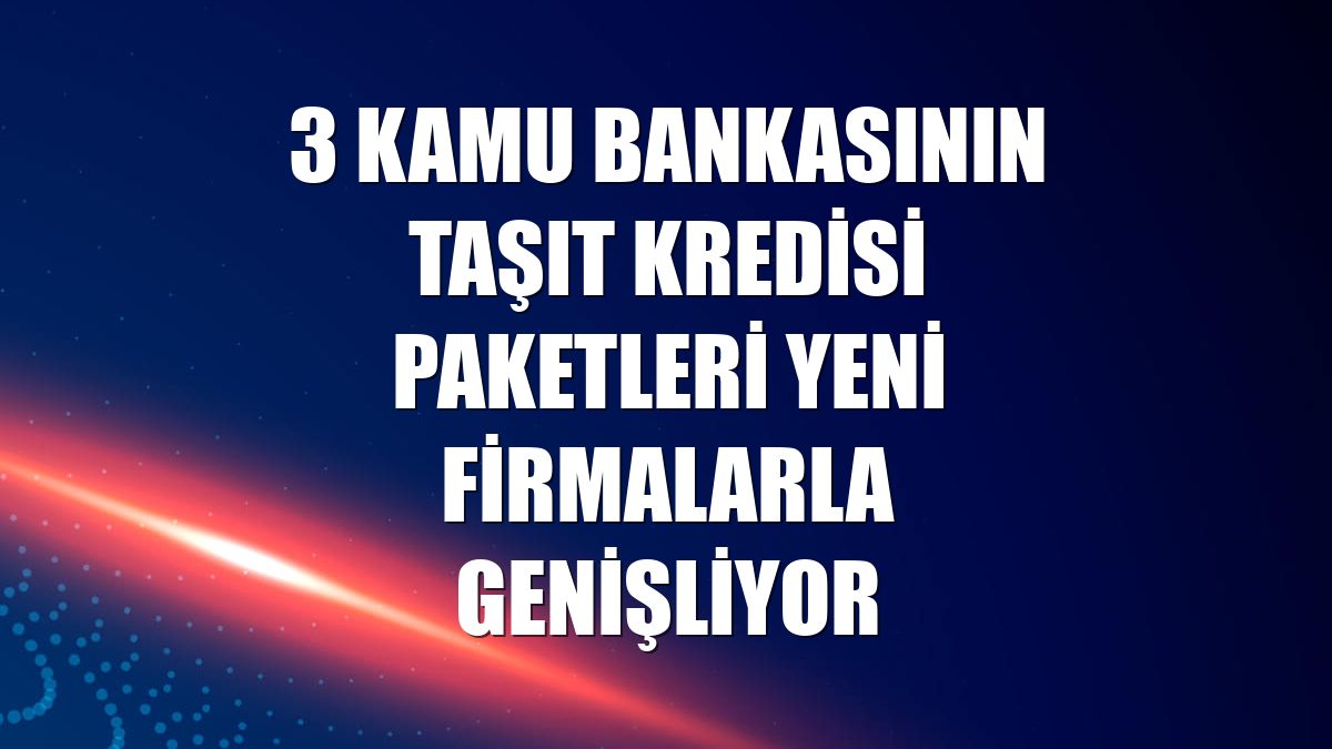 3 kamu bankasının taşıt kredisi paketleri yeni firmalarla genişliyor