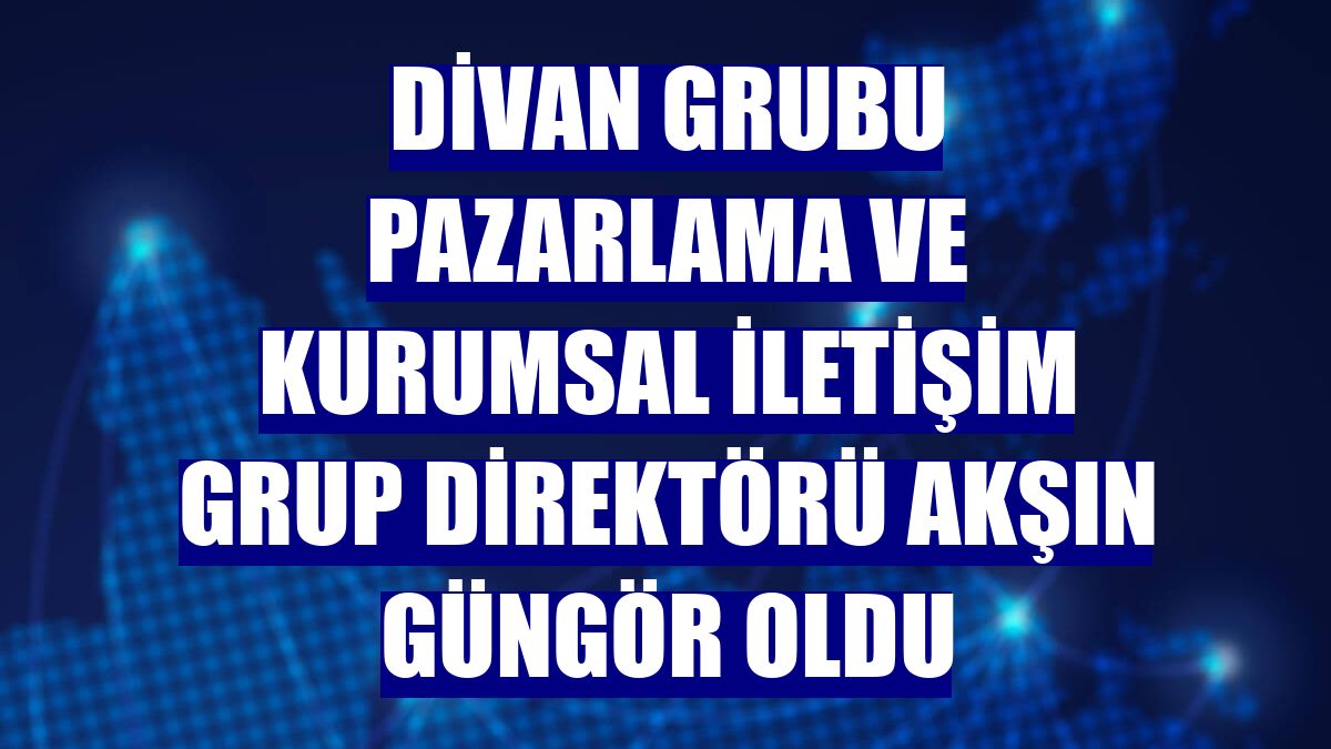 Divan Grubu Pazarlama ve Kurumsal İletişim Grup Direktörü Akşın Güngör oldu