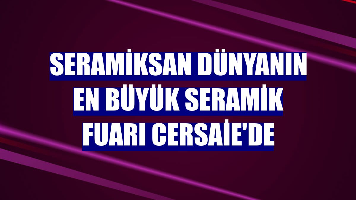 Seramiksan dünyanın en büyük seramik fuarı Cersaie'de