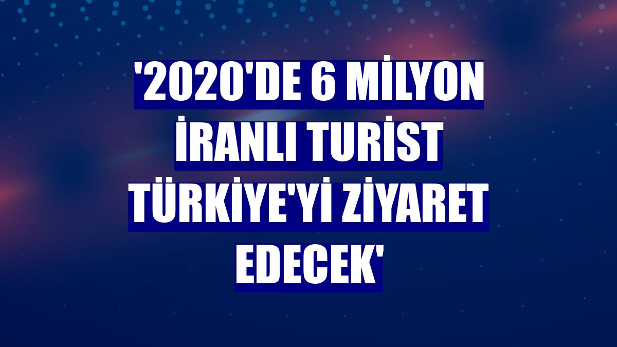'2020'de 6 milyon İranlı turist Türkiye'yi ziyaret edecek'