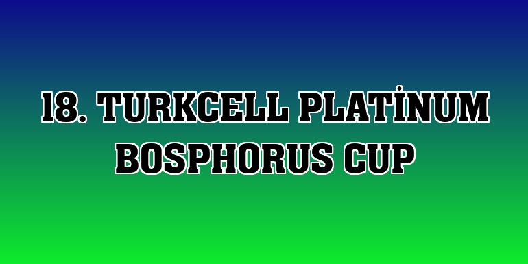 18. Turkcell Platinum Bosphorus Cup
