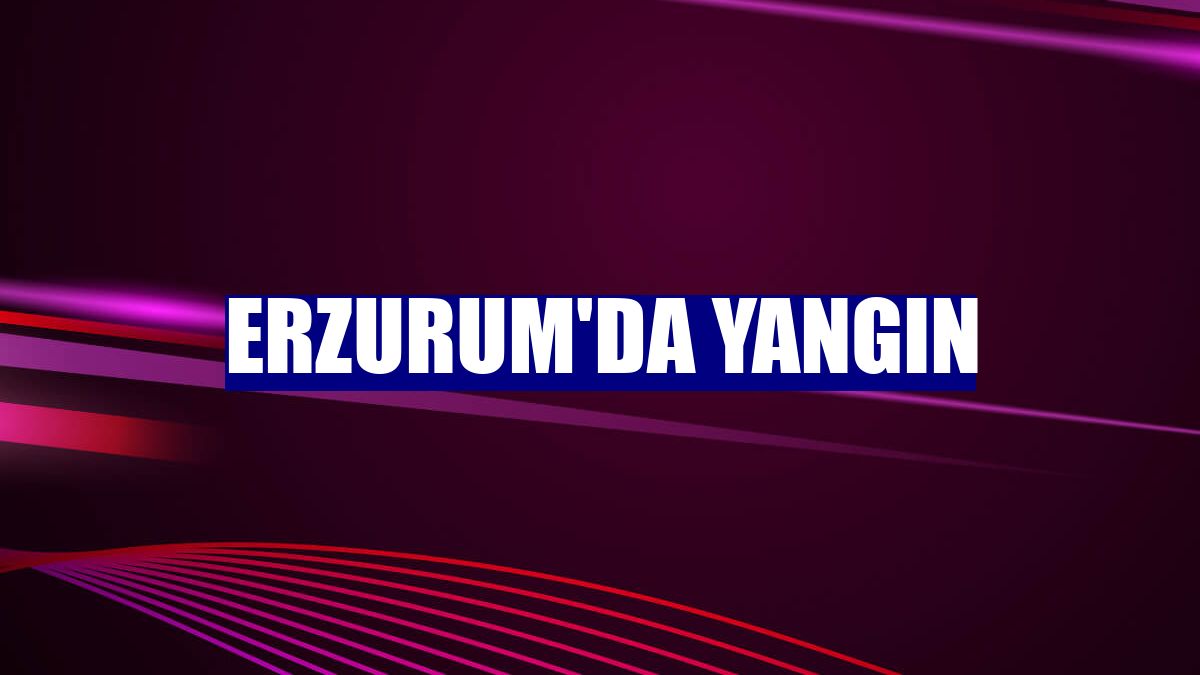 Erzurum'da yangın