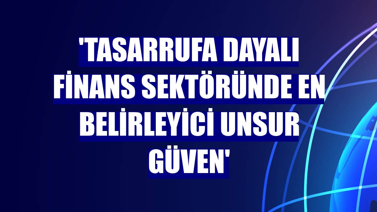 'Tasarrufa dayalı finans sektöründe en belirleyici unsur güven'