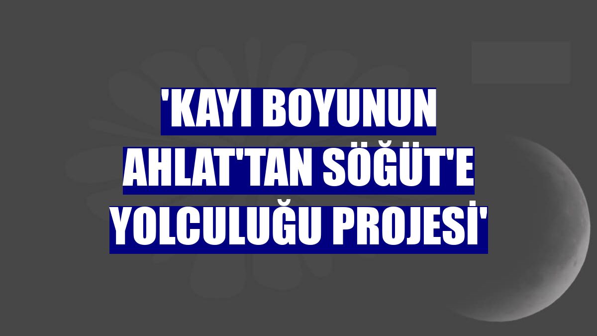 'Kayı Boyunun Ahlat'tan Söğüt'e Yolculuğu Projesi'