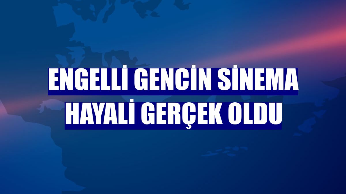 Engelli gencin sinema hayali gerçek oldu