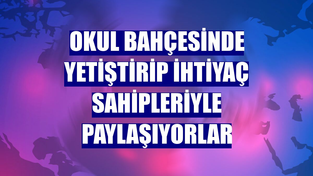 Okul bahçesinde yetiştirip ihtiyaç sahipleriyle paylaşıyorlar