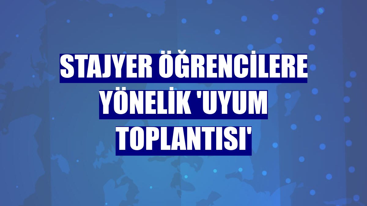 Stajyer öğrencilere yönelik 'Uyum Toplantısı'
