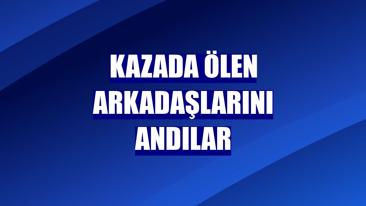 Kazada ölen arkadaşlarını andılar