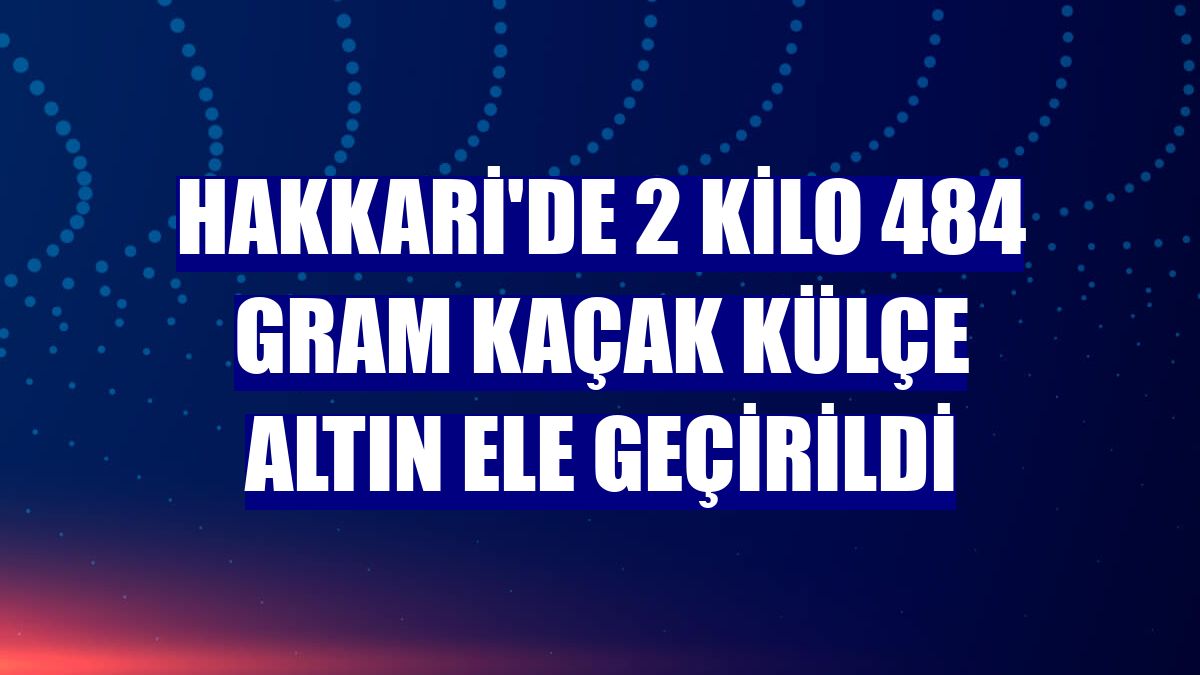 Hakkari'de 2 kilo 484 gram kaçak külçe altın ele geçirildi