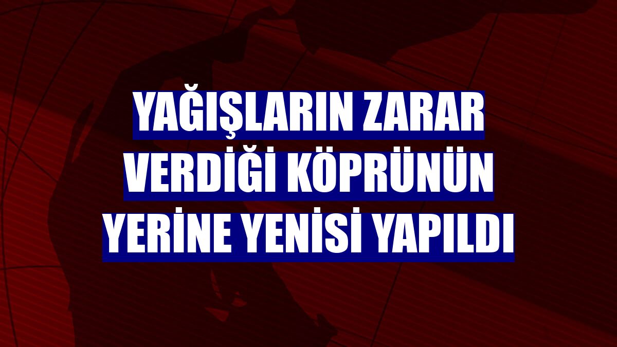 Yağışların zarar verdiği köprünün yerine yenisi yapıldı