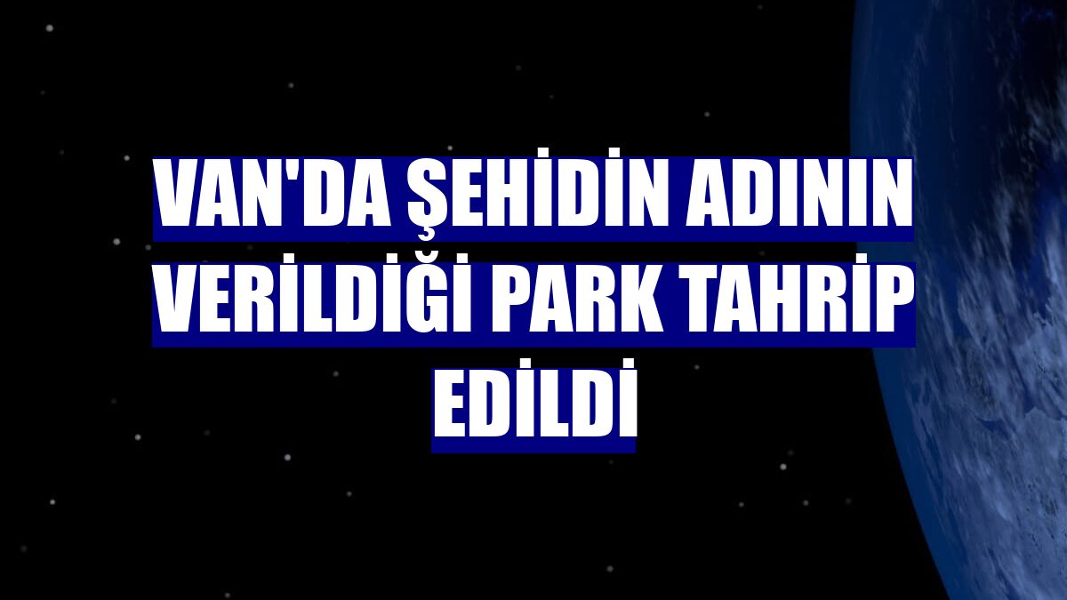 Van'da şehidin adının verildiği park tahrip edildi