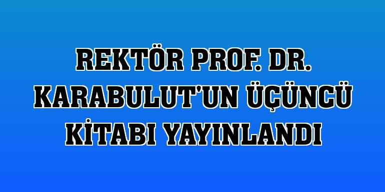 Rektör Prof. Dr. Karabulut'un üçüncü kitabı yayınlandı