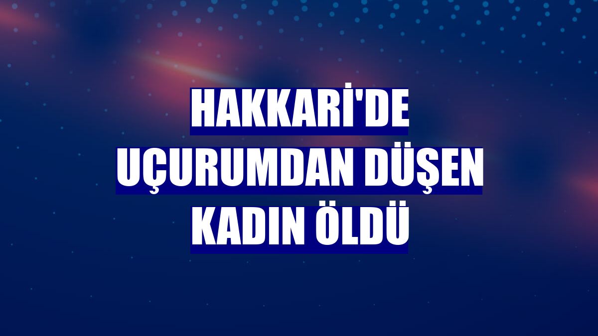 Hakkari'de uçurumdan düşen kadın öldü