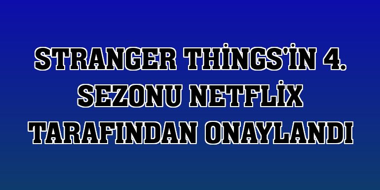 Stranger Things'in 4. sezonu Netflix tarafından onaylandı