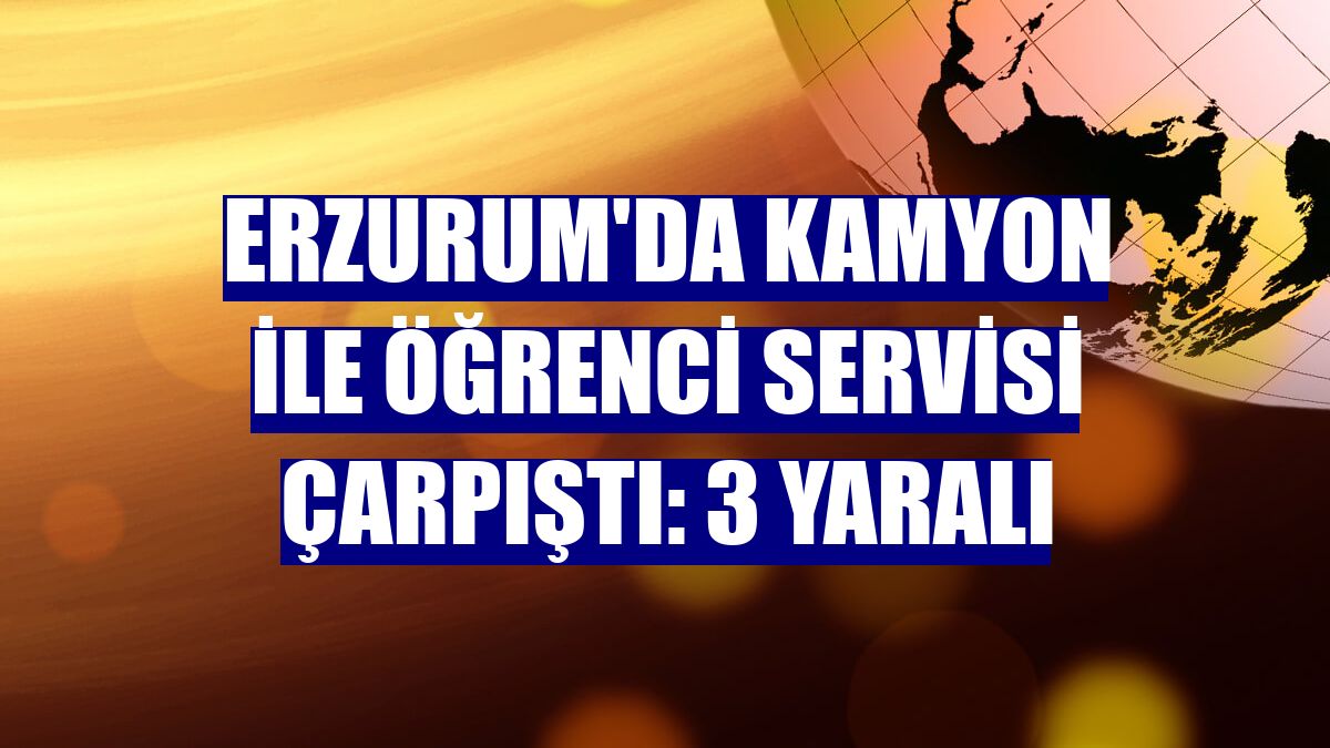 Erzurum'da kamyon ile öğrenci servisi çarpıştı: 3 yaralı