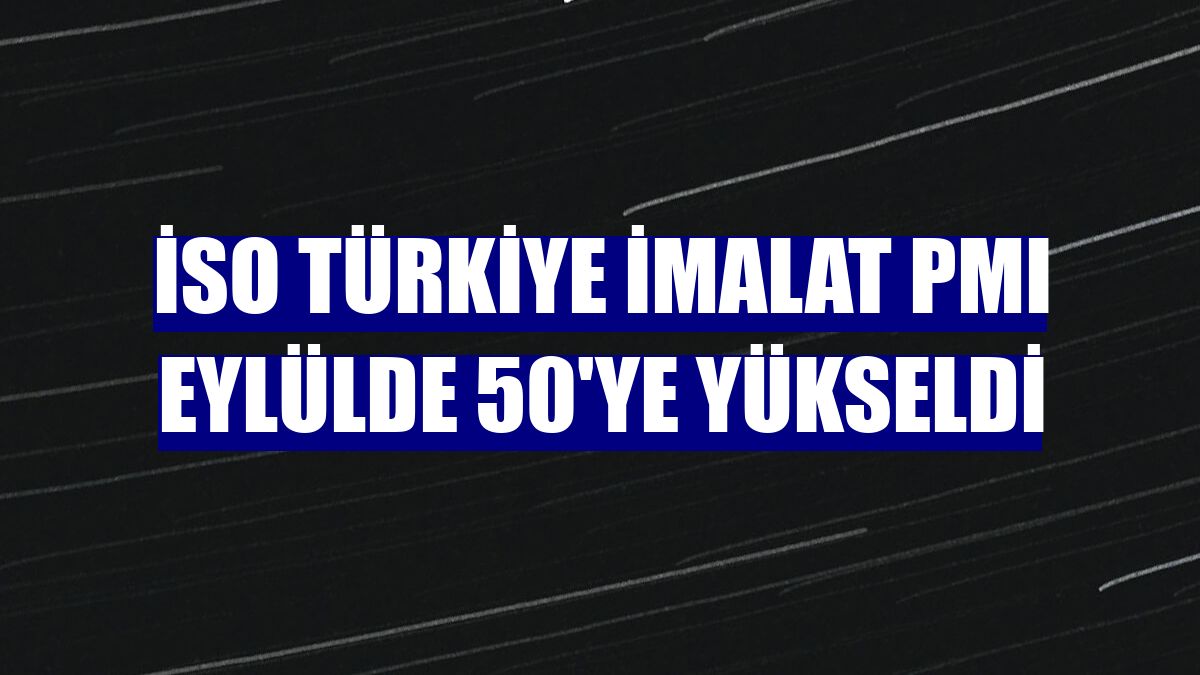 İSO Türkiye İmalat PMI eylülde 50'ye yükseldi
