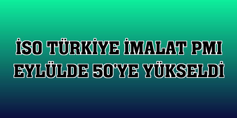 İSO Türkiye İmalat PMI eylülde 50'ye yükseldi