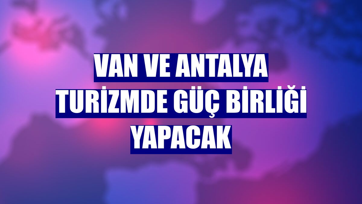 Van ve Antalya turizmde güç birliği yapacak
