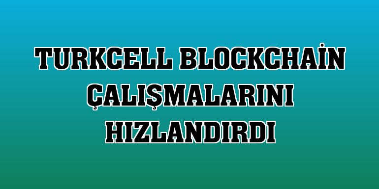Turkcell blockchain çalışmalarını hızlandırdı