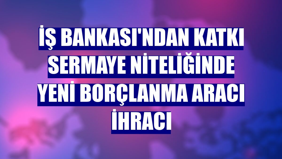 İş Bankası'ndan katkı sermaye niteliğinde yeni borçlanma aracı ihracı