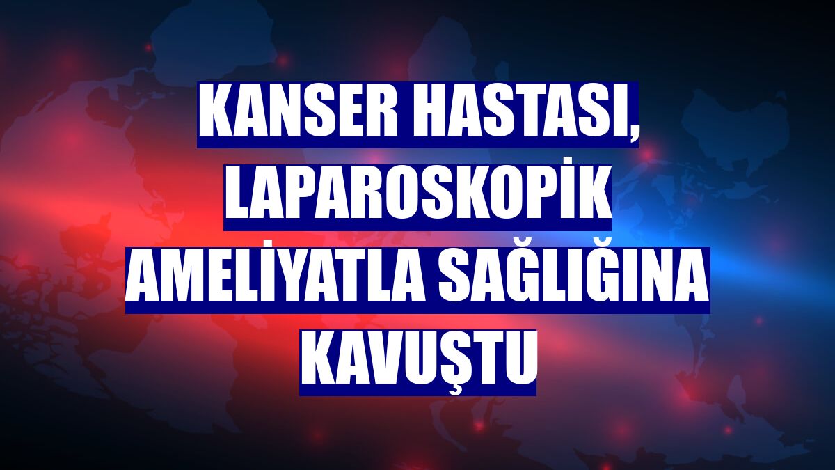 Kanser hastası, laparoskopik ameliyatla sağlığına kavuştu
