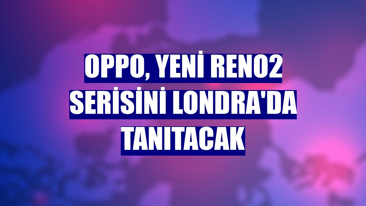 OPPO, yeni Reno2 serisini Londra'da tanıtacak