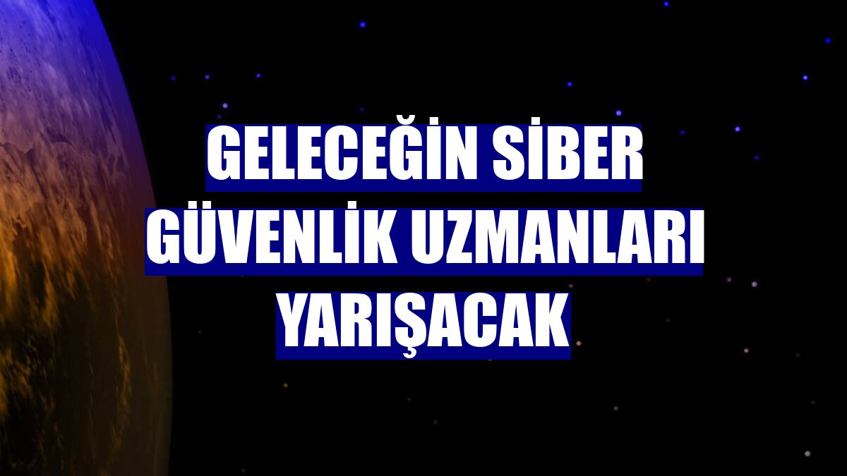 Geleceğin siber güvenlik uzmanları yarışacak