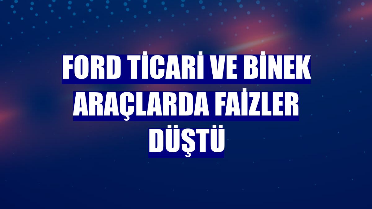 Ford ticari ve binek araçlarda faizler düştü