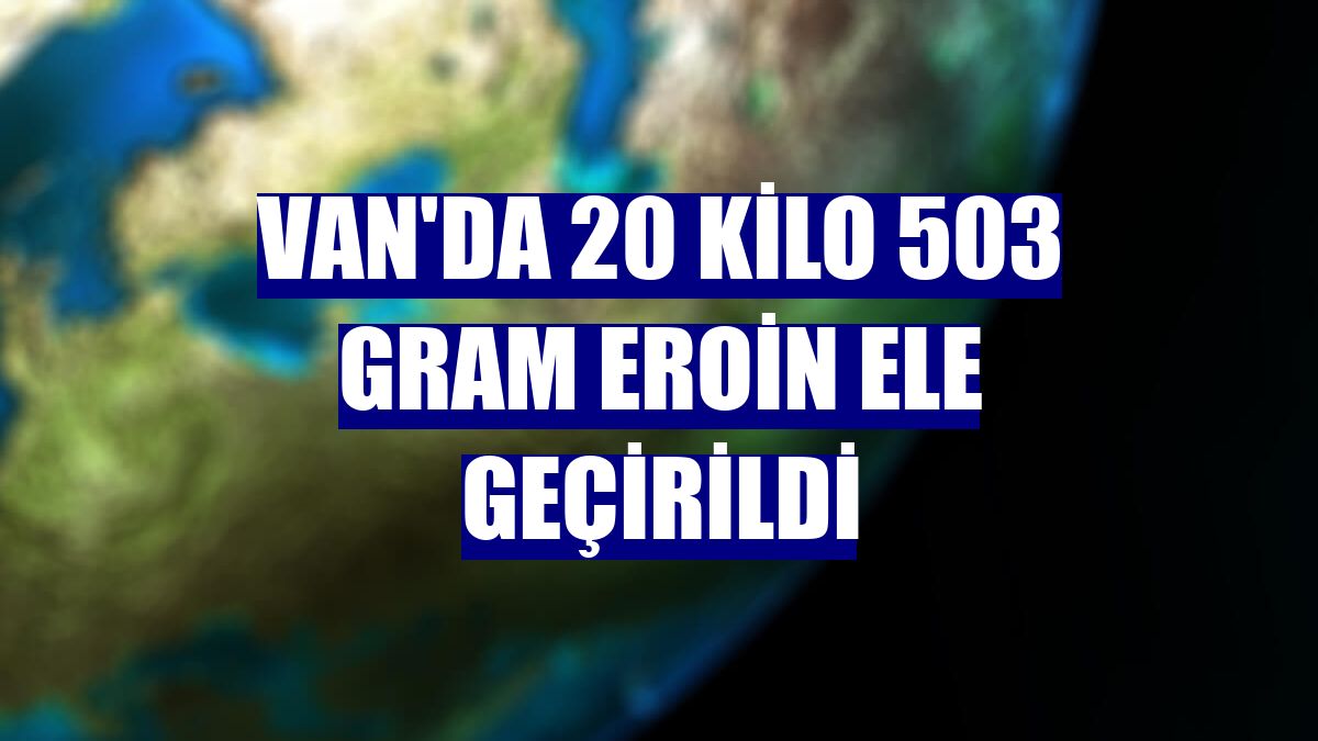 Van'da 20 kilo 503 gram eroin ele geçirildi