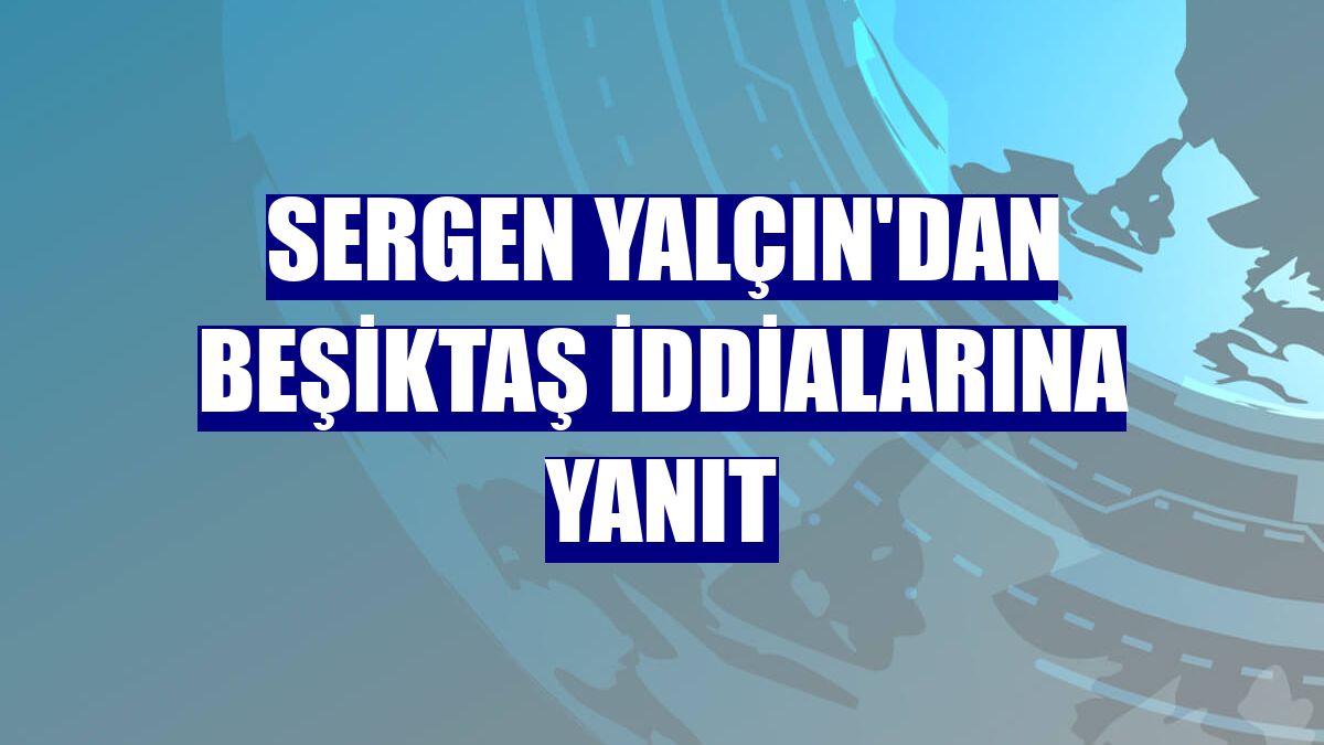 Sergen Yalçın'dan Beşiktaş iddialarına yanıt