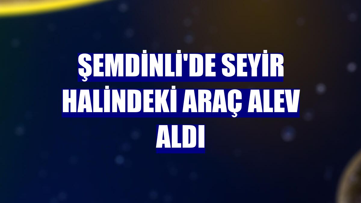 Şemdinli'de seyir halindeki araç alev aldı