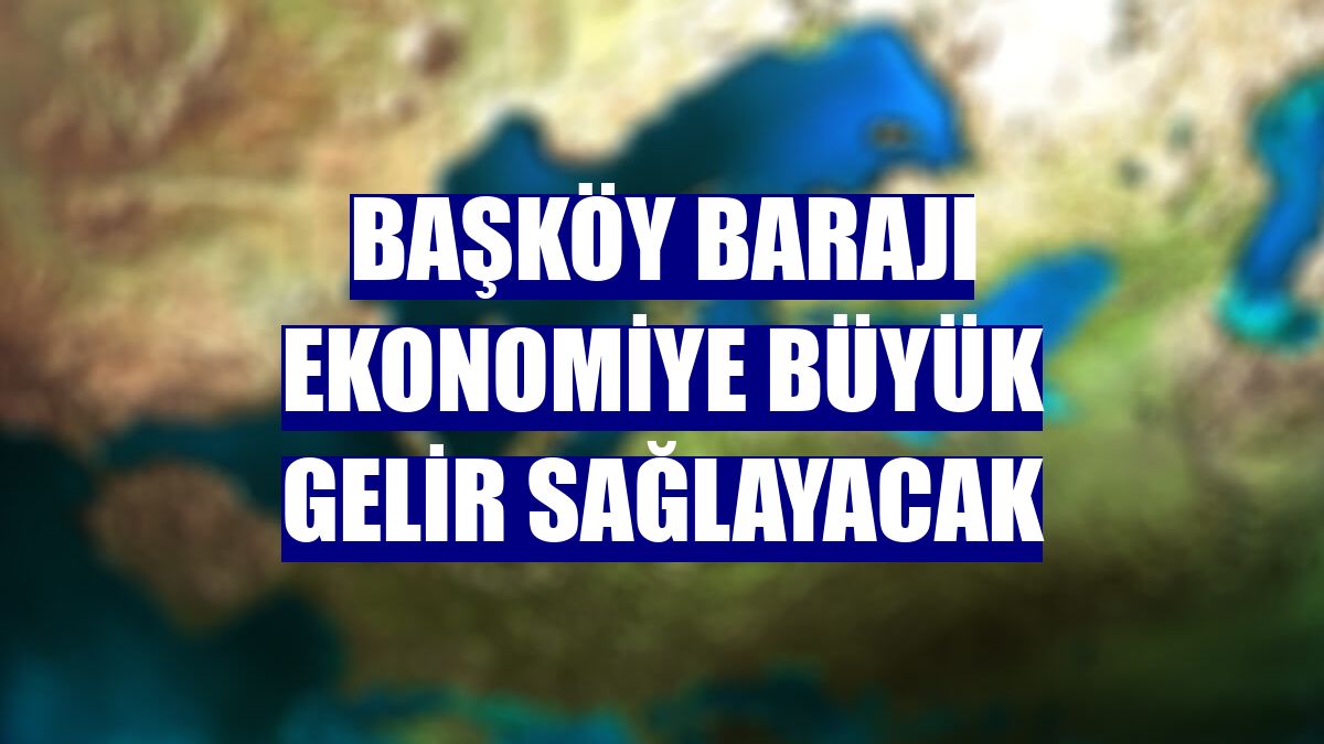 Başköy Barajı ekonomiye büyük gelir sağlayacak