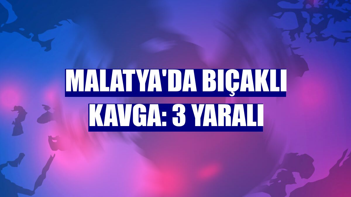 Malatya'da bıçaklı kavga: 3 yaralı