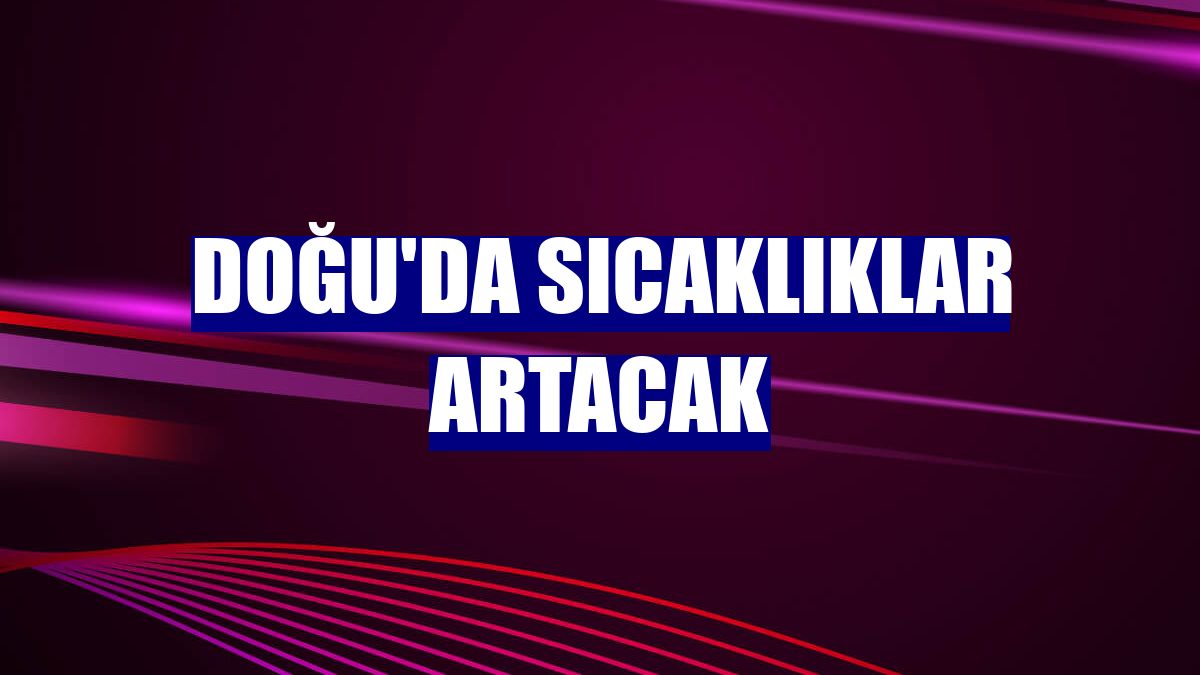 Doğu'da sıcaklıklar artacak