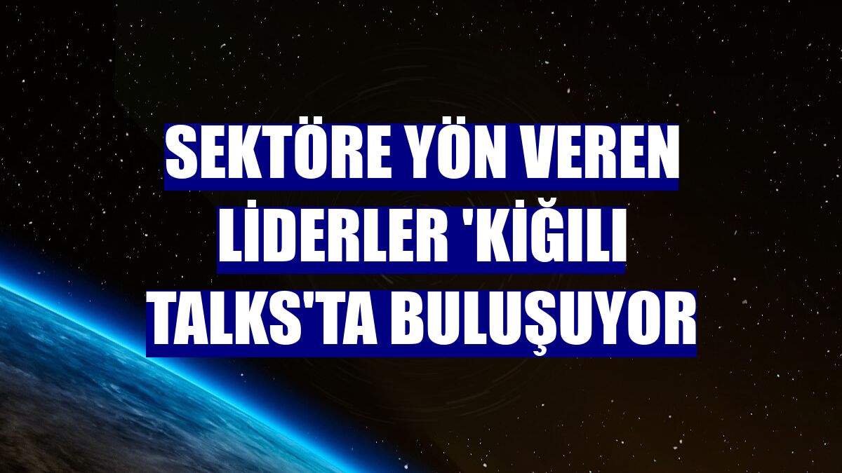 Sektöre yön veren liderler 'Kiğılı Talks'ta buluşuyor
