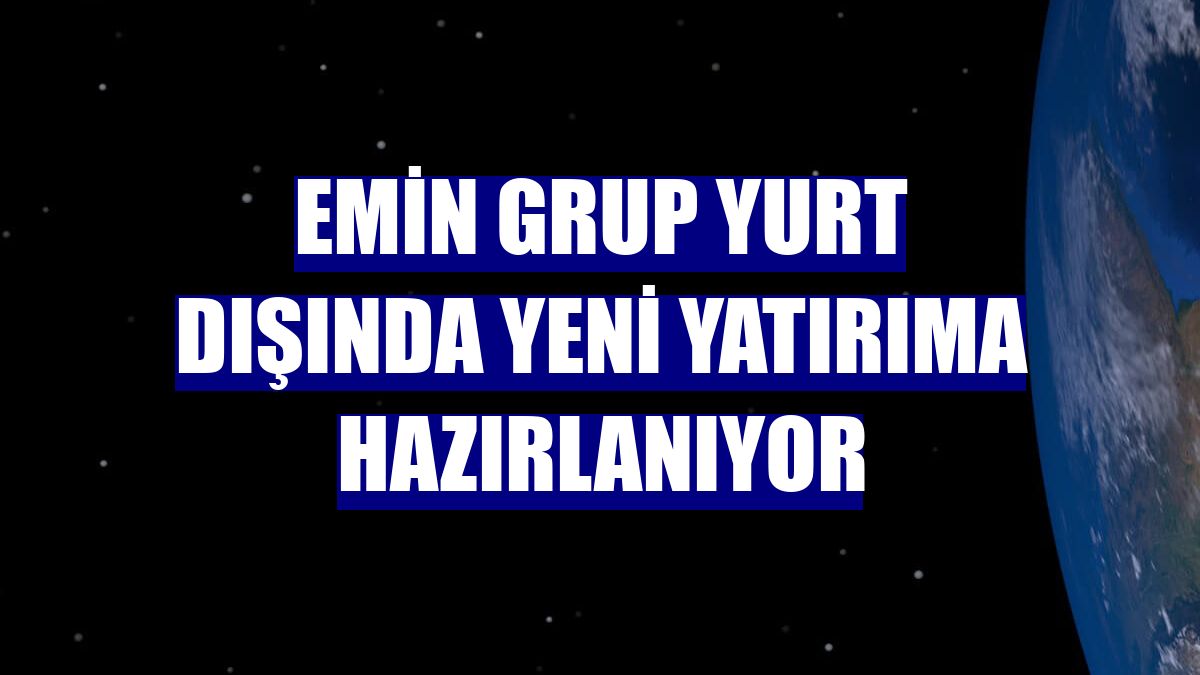 Emin Grup yurt dışında yeni yatırıma hazırlanıyor