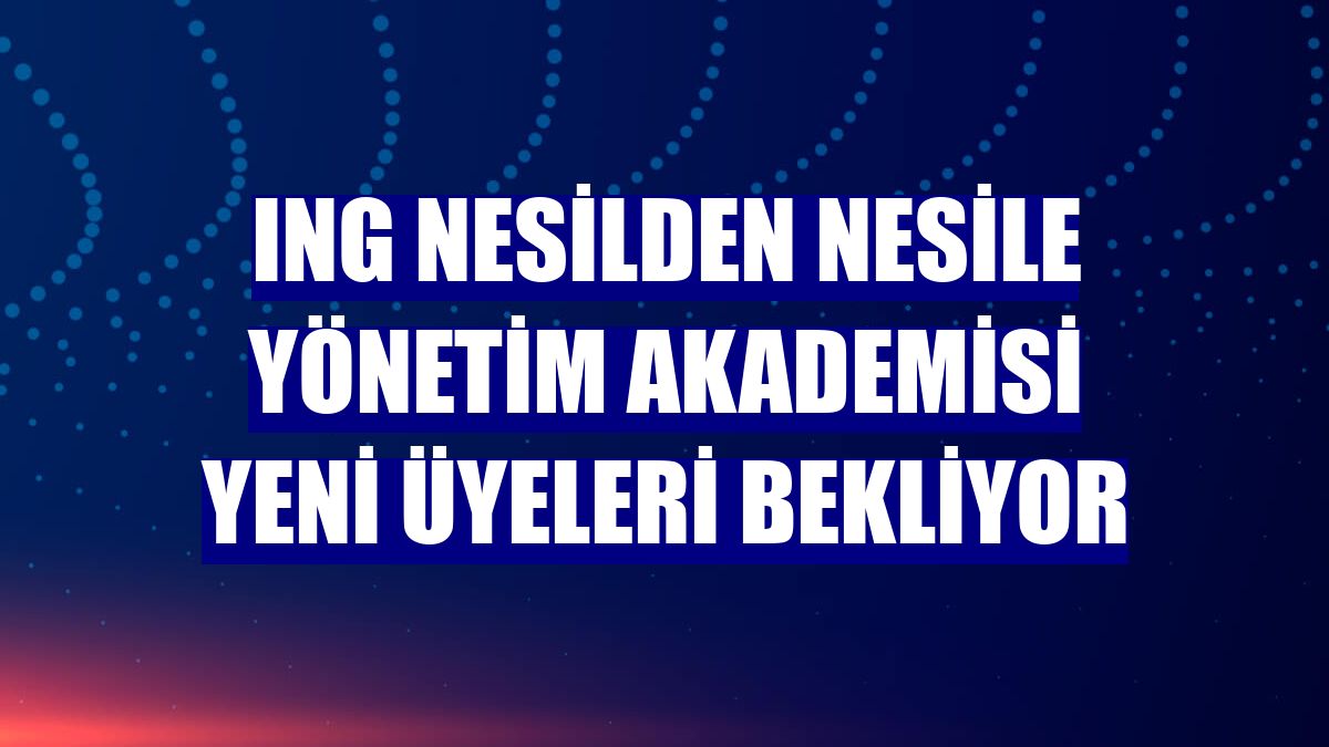 ING Nesilden Nesile Yönetim Akademisi yeni üyeleri bekliyor