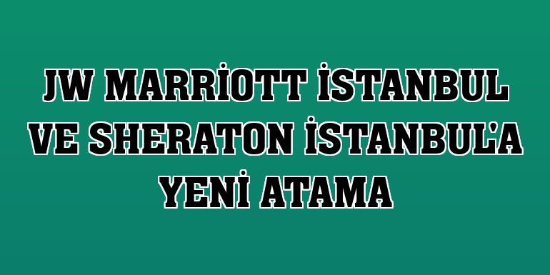 JW Marriott İstanbul ve Sheraton İstanbul'a yeni atama