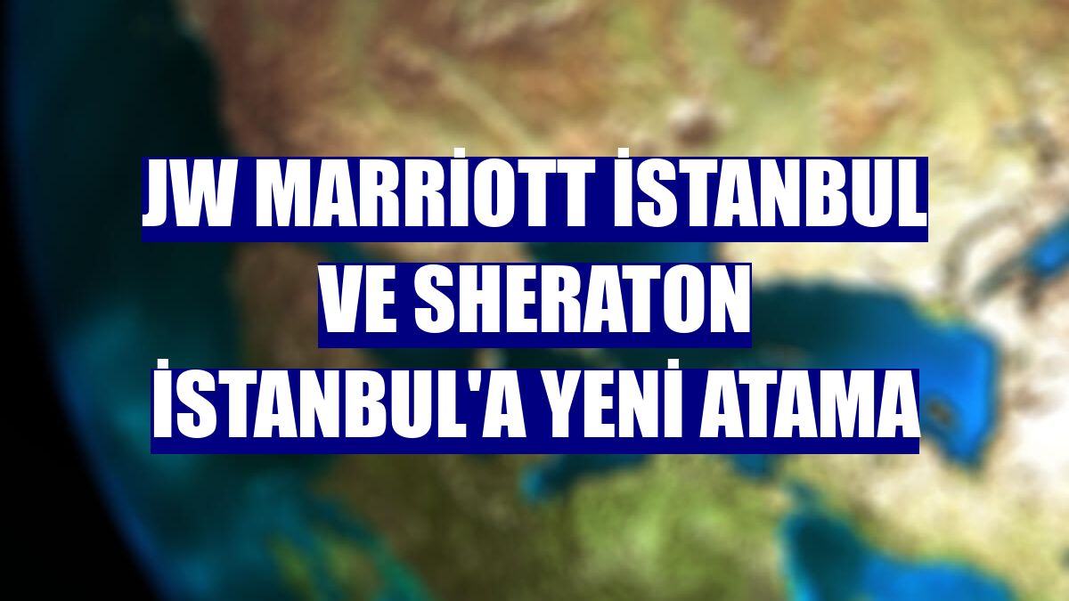JW Marriott İstanbul ve Sheraton İstanbul'a yeni atama